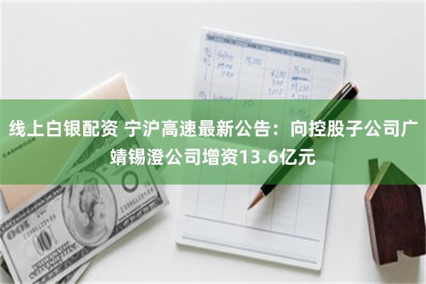 线上白银配资 宁沪高速最新公告：向控股子公司广靖锡澄公司增资13.6亿元