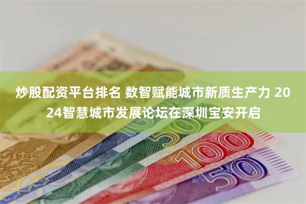 炒股配资平台排名 数智赋能城市新质生产力 2024智慧城市发展论坛在深圳宝安开启