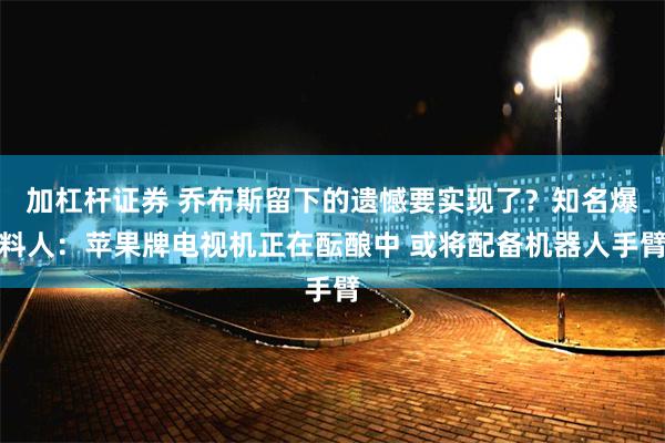 加杠杆证券 乔布斯留下的遗憾要实现了？知名爆料人：苹果牌电视机正在酝酿中 或将配备机器人手臂