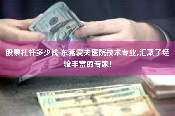 股票杠杆多少钱 东莞爱夫医院技术专业,汇聚了经验丰富的专家!