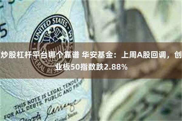 炒股杠杆平台哪个靠谱 华安基金：上周A股回调，创业板50指数跌2.88%