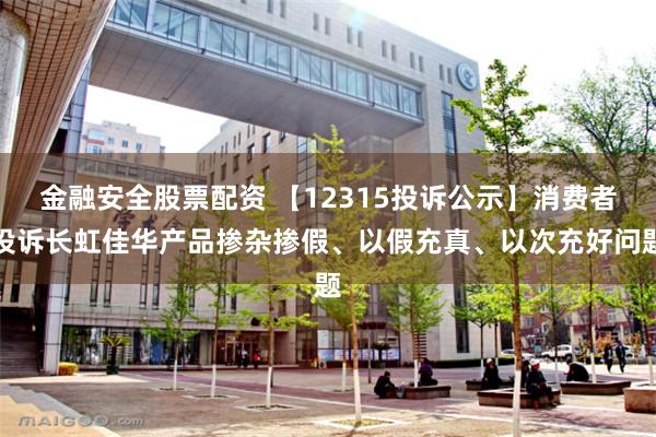 金融安全股票配资 【12315投诉公示】消费者投诉长虹佳华产品掺杂掺假、以假充真、以次充好问题