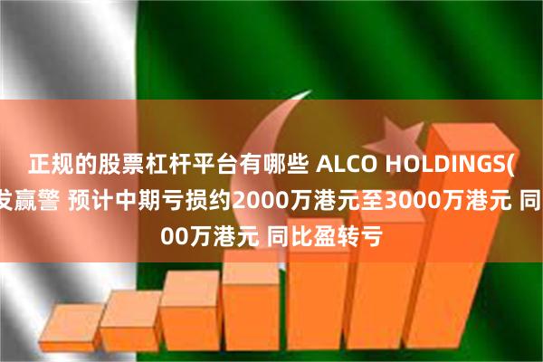 正规的股票杠杆平台有哪些 ALCO HOLDINGS(00328)发赢警 预计中期亏损约2000万港元至3000万港元 同比盈转亏