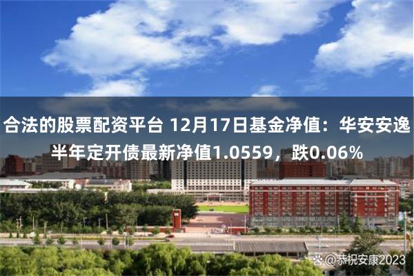 合法的股票配资平台 12月17日基金净值：华安安逸半年定开债最新净值1.0559，跌0.06%