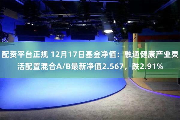 配资平台正规 12月17日基金净值：融通健康产业灵活配置混合A/B最新净值2.567，跌2.91%