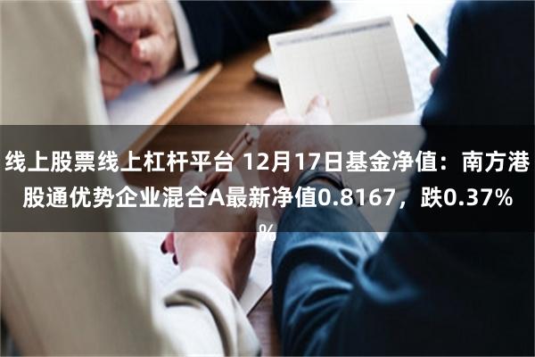 线上股票线上杠杆平台 12月17日基金净值：南方港股通优势企业混合A最新净值0.8167，跌0.37%