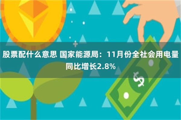 股票配什么意思 国家能源局：11月份全社会用电量同比增长2.8%