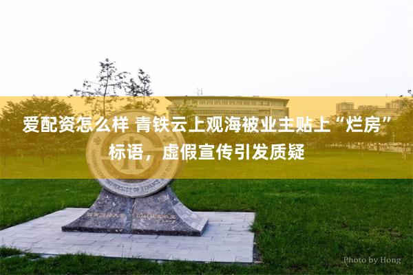 爱配资怎么样 青铁云上观海被业主贴上“烂房”标语，虚假宣传引发质疑