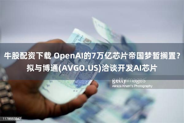 牛股配资下载 OpenAI的7万亿芯片帝国梦暂搁置？拟与博通(AVGO.US)洽谈开发AI芯片