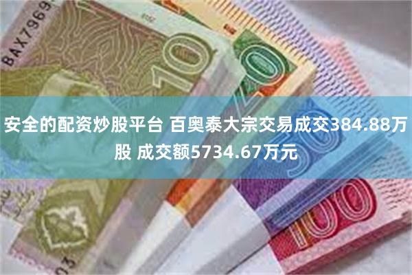 安全的配资炒股平台 百奥泰大宗交易成交384.88万股 成交额5734.67万元