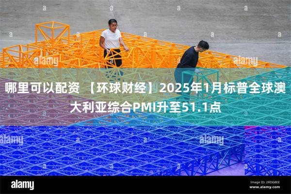 哪里可以配资 【环球财经】2025年1月标普全球澳大利亚综合PMI升至51.1点