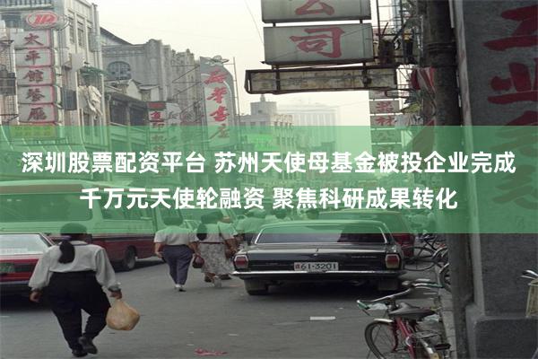 深圳股票配资平台 苏州天使母基金被投企业完成千万元天使轮融资 聚焦科研成果转化