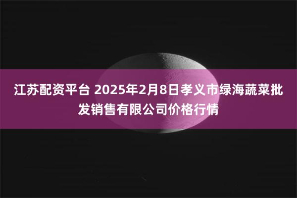 江苏配资平台 2025年2月8日孝义市绿海蔬菜批发销售有限公司价格行情