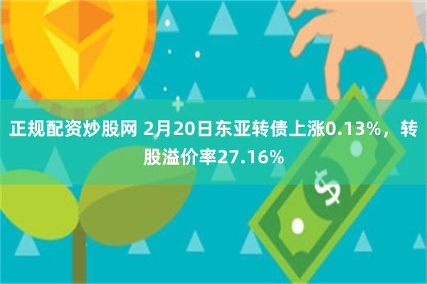 正规配资炒股网 2月20日东亚转债上涨0.13%，转股溢价率27.16%