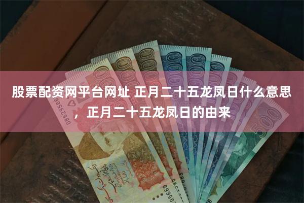 股票配资网平台网址 正月二十五龙凤日什么意思，正月二十五龙凤日的由来