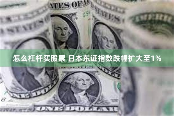 怎么杠杆买股票 日本东证指数跌幅扩大至1%