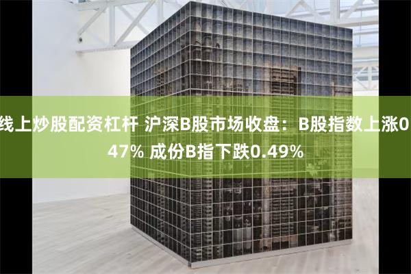 线上炒股配资杠杆 沪深B股市场收盘：B股指数上涨0.47% 成份B指下跌0.49%