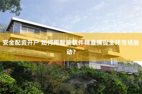 安全配资开户 如何用智能软件精准捕捉全球市场脉动？