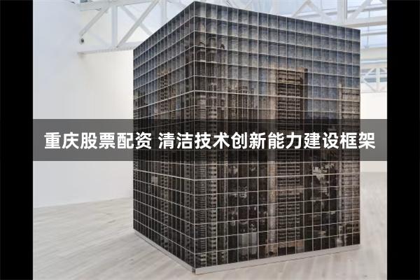 重庆股票配资 清洁技术创新能力建设框架